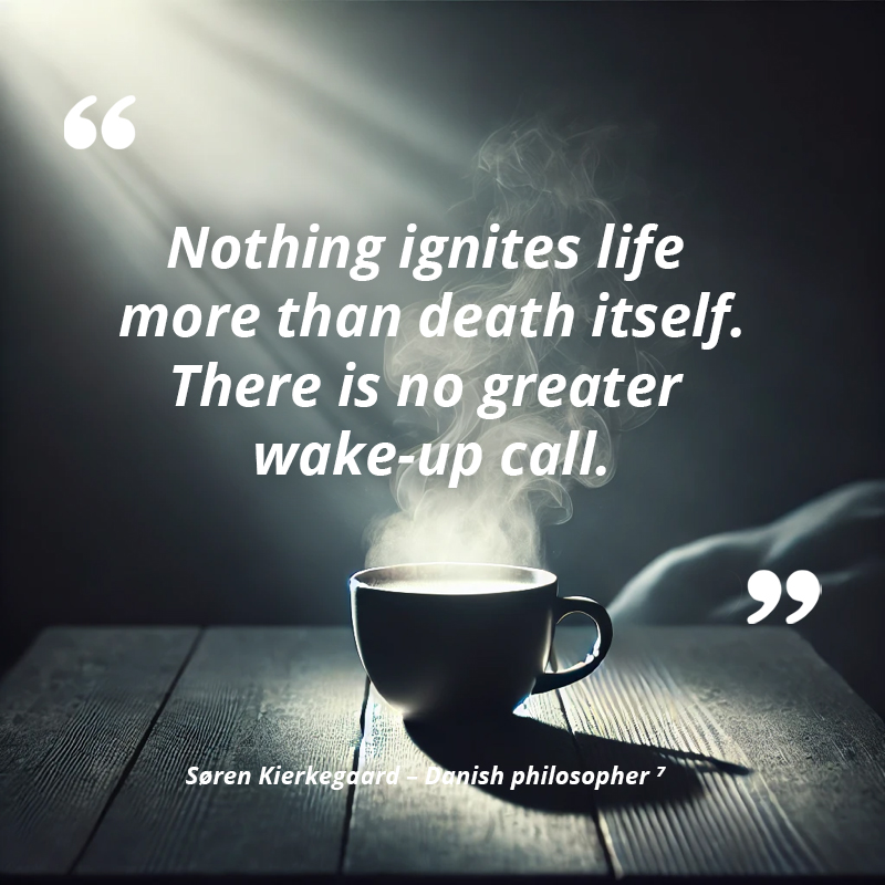 Nothing ignites life more than death itself. There is no greater wake-up call. — Søren Kierkegaard